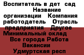 Воспитатель в дет. сад N113 › Название организации ­ Компания-работодатель › Отрасль предприятия ­ Другое › Минимальный оклад ­ 1 - Все города Работа » Вакансии   . Удмуртская респ.,Сарапул г.